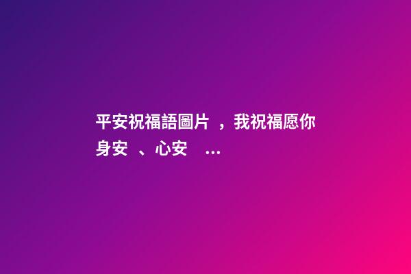 平安祝福語圖片，我祝福愿你身安、心安、早安、晚安、一生平安。